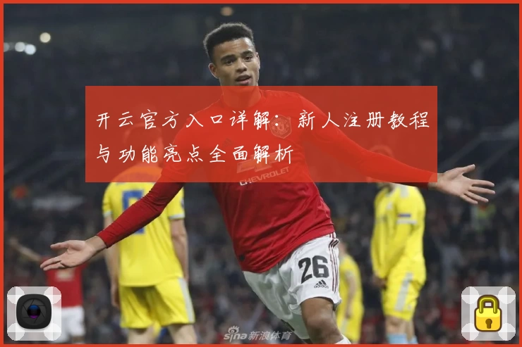 开云官方入口详解：新人注册教程与功能亮点全面解析