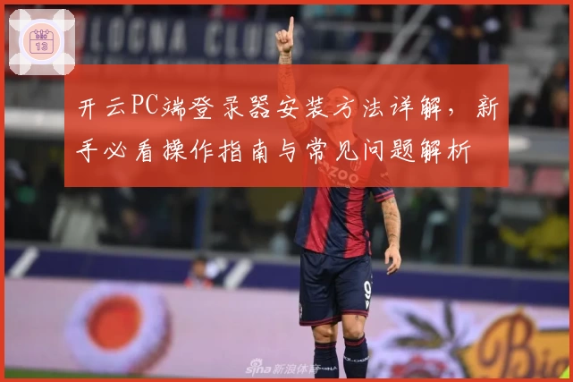 开云PC端登录器安装方法详解，新手必看操作指南与常见问题解析