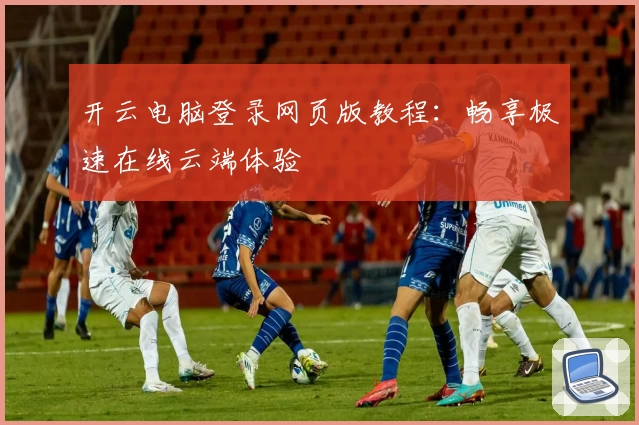 开云电脑登录网页版教程：畅享极速在线云端体验