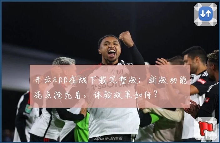 开云app在线下载完整版：新版功能亮点抢先看，体验效果如何？