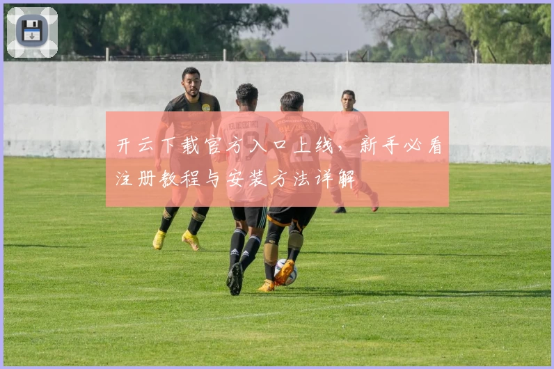 开云下载官方入口上线，新手必看注册教程与安装方法详解