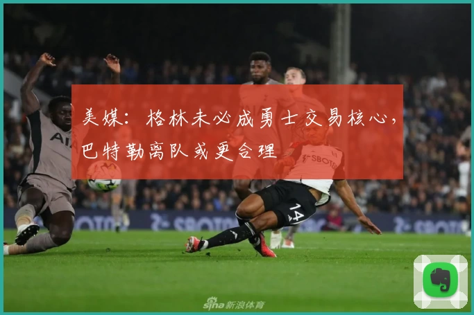 美媒：格林未必成勇士交易核心，巴特勒离队或更合理