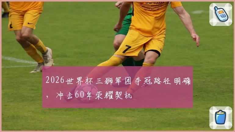 2026世界杯三狮军团夺冠路径明确，冲击60年荣耀契机