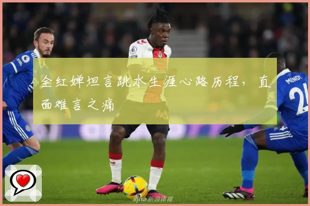 全红婵坦言跳水生涯心路历程，直面难言之痛