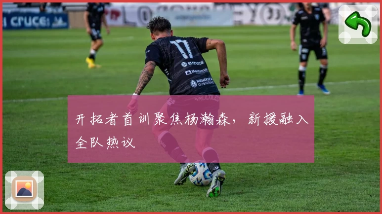 开拓者首训聚焦杨瀚森，新援融入全队热议