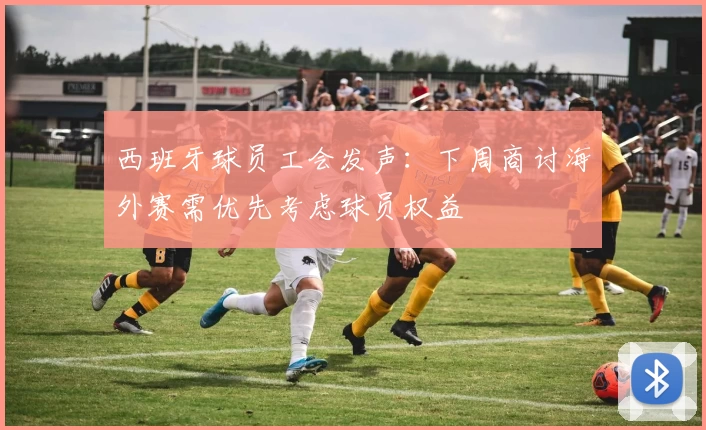 西班牙球员工会发声:下周商讨海外赛需优先考虑球员权益