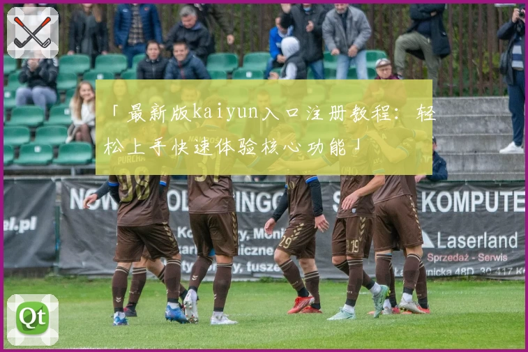 「最新版kaiyun入口注册教程：轻松上手快速体验核心功能」