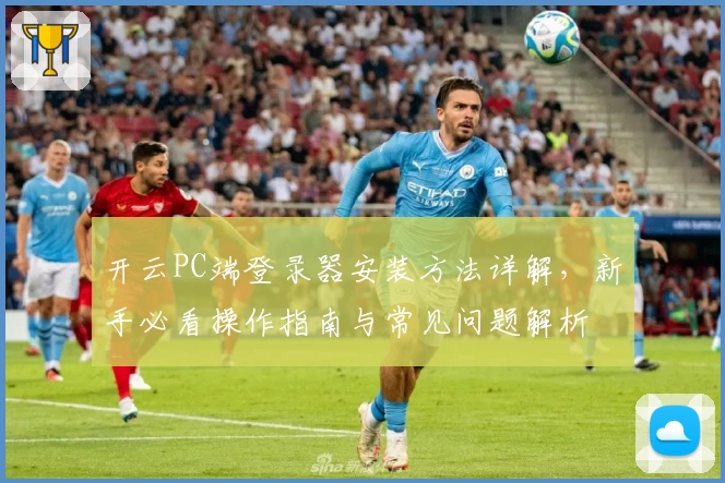 开云PC端登录器安装方法详解，新手必看操作指南与常见问题解析