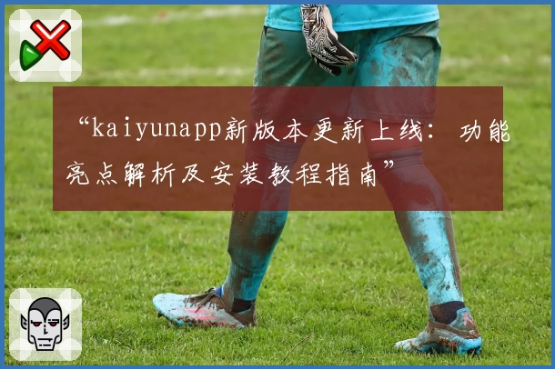 “kaiyunapp新版本更新上线：功能亮点解析及安装教程指南”