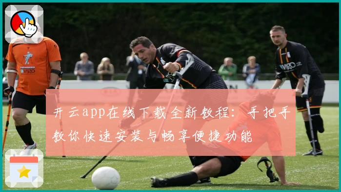 开云app在线下载全新教程：手把手教你快速安装与畅享便捷功能