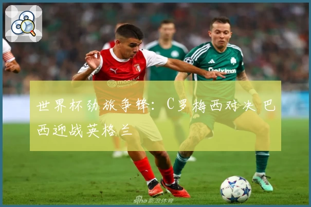 世界杯劲旅争锋：C罗梅西对决 巴西迎战英格兰