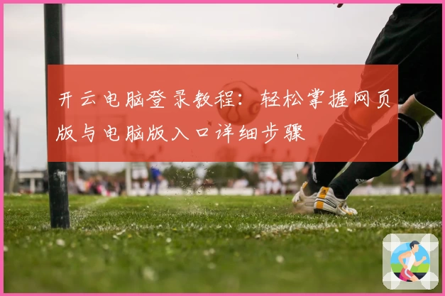 开云电脑登录教程：轻松掌握网页版与电脑版入口详细步骤