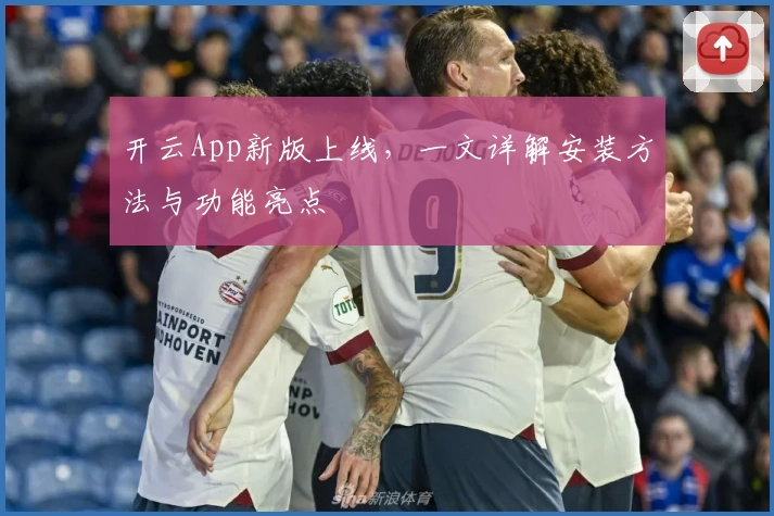 开云App新版上线，一文详解安装方法与功能亮点