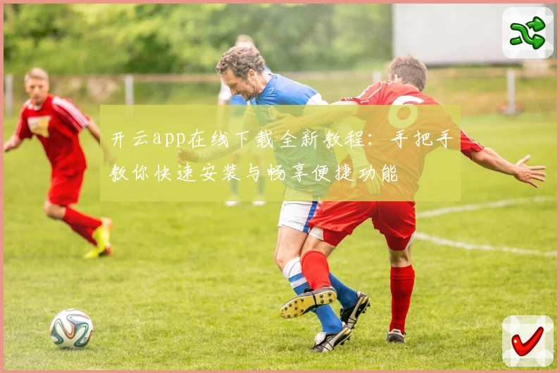 开云app在线下载全新教程：手把手教你快速安装与畅享便捷功能