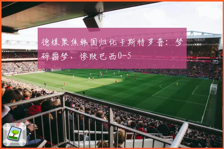 德媒聚焦韩国归化卡斯特罗普：梦碎噩梦，惨败巴西0-5