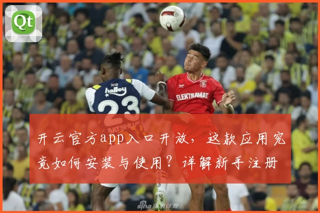 开云官方app入口开放，这款应用究竟如何安装与使用？详解新手注册教程与功能亮点