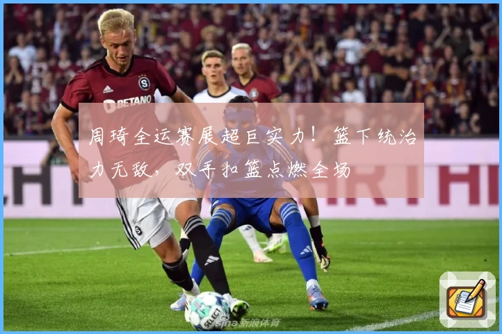 周琦全运赛展超巨实力！篮下统治力无敌，双手扣篮点燃全场