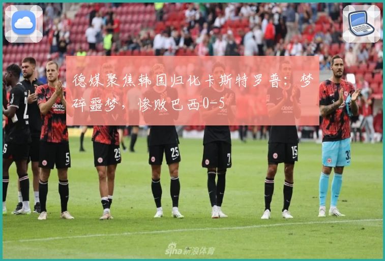 德媒聚焦韩国归化卡斯特罗普：梦碎噩梦，惨败巴西0-5