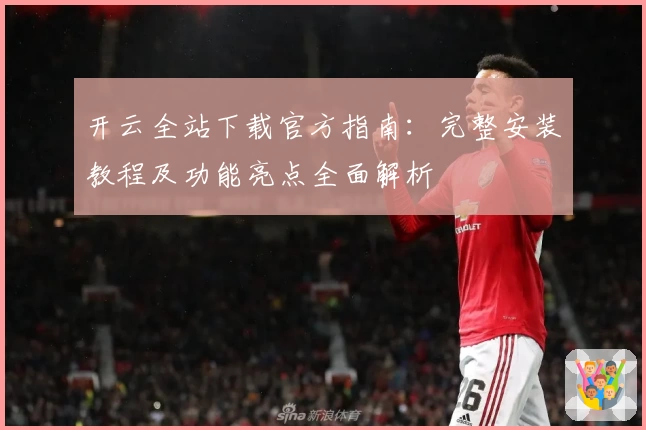 开云全站下载官方指南：完整安装教程及功能亮点全面解析