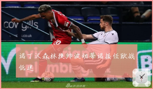 诺丁汉森林换帅波切蒂诺接任欧战低迷