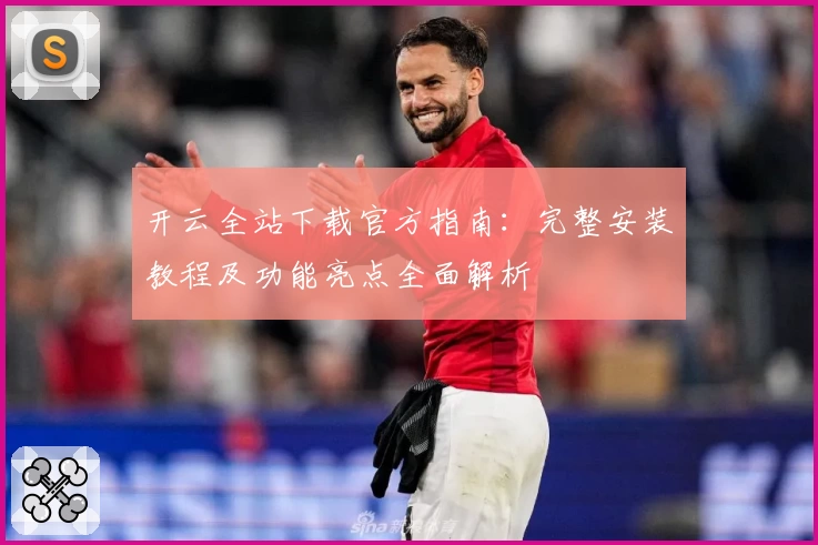 开云全站下载官方指南：完整安装教程及功能亮点全面解析