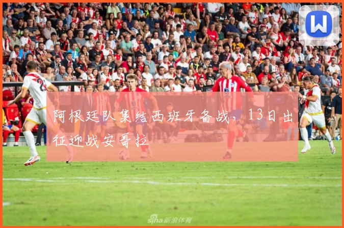 阿根廷队集结西班牙备战，13日出征迎战安哥拉