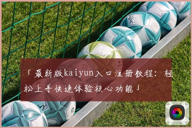 「最新版kaiyun入口注册教程：轻松上手快速体验核心功能」