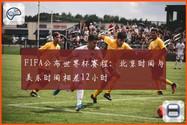 FIFA公布世界杯赛程：北京时间与美东时间相差12小时