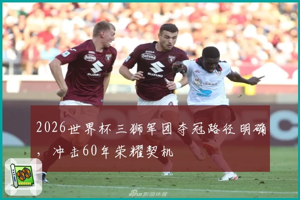 2026世界杯三狮军团夺冠路径明确，冲击60年荣耀契机