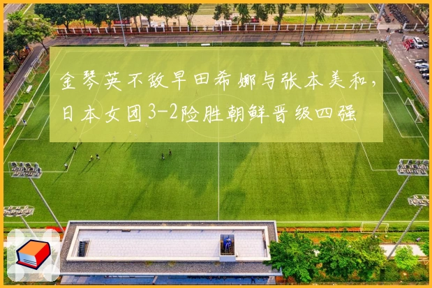 金琴英不敌早田希娜与张本美和，日本女团3-2险胜朝鲜晋级四强