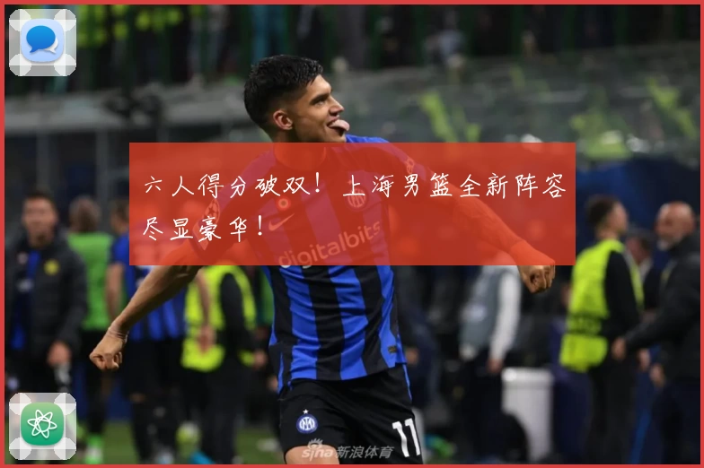 六人得分破双！上海男篮全新阵容尽显豪华！