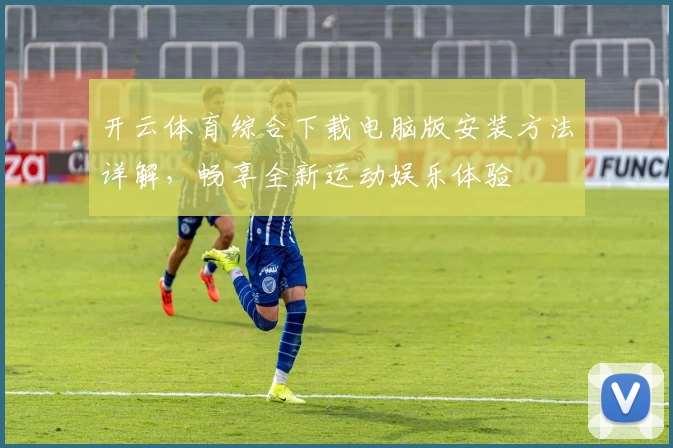 开云体育综合下载电脑版安装方法详解，畅享全新运动娱乐体验