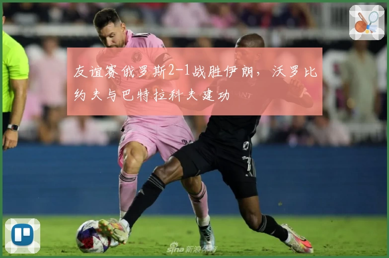 友谊赛俄罗斯2-1战胜伊朗,沃罗比约夫与巴特拉科夫建功