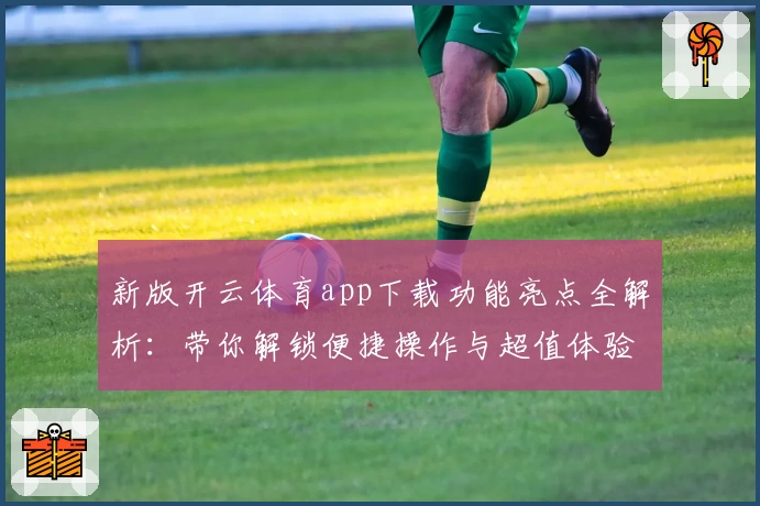 新版开云体育app下载功能亮点全解析：带你解锁便捷操作与超值体验