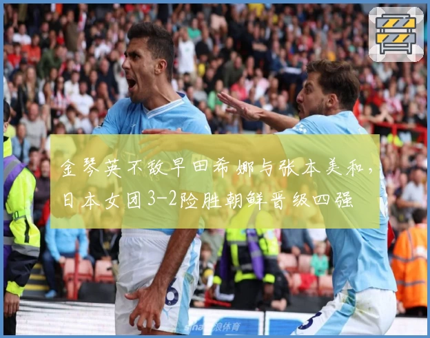 金琴英不敌早田希娜与张本美和，日本女团3-2险胜朝鲜晋级四强