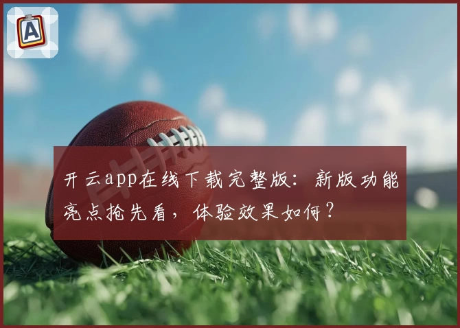 开云app在线下载完整版：新版功能亮点抢先看，体验效果如何？
