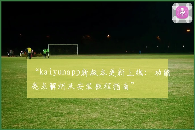 “kaiyunapp新版本更新上线：功能亮点解析及安装教程指南”
