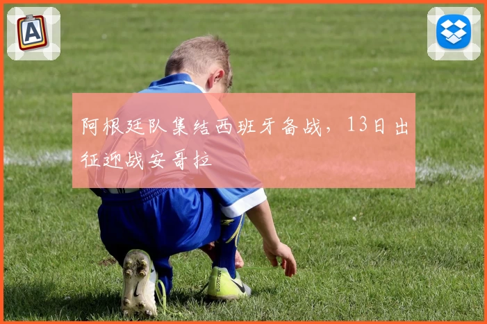 阿根廷队集结西班牙备战，13日出征迎战安哥拉