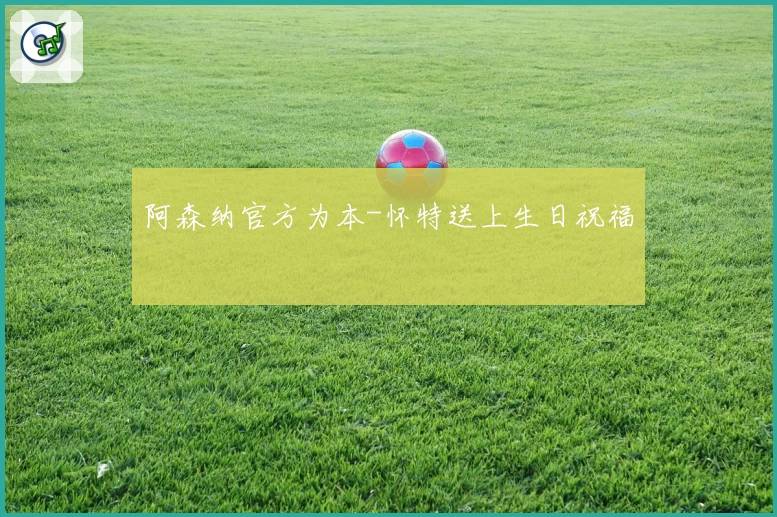阿森纳官方为本-怀特送上生日祝福