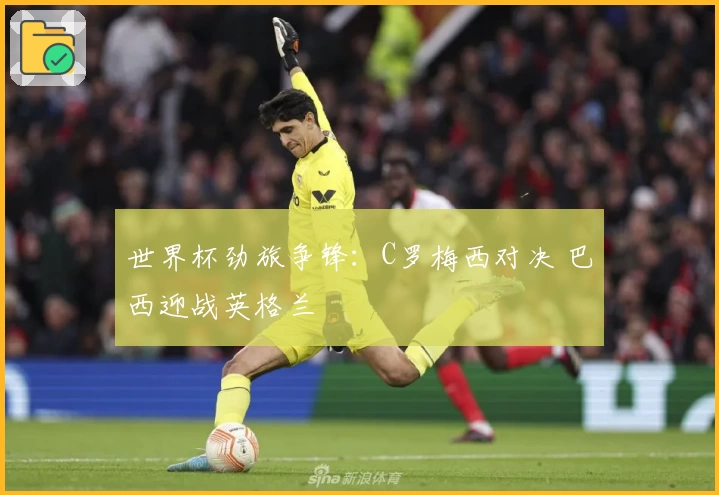 世界杯劲旅争锋：C罗梅西对决 巴西迎战英格兰