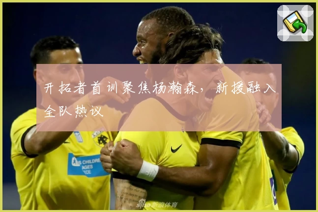 开拓者首训聚焦杨瀚森，新援融入全队热议